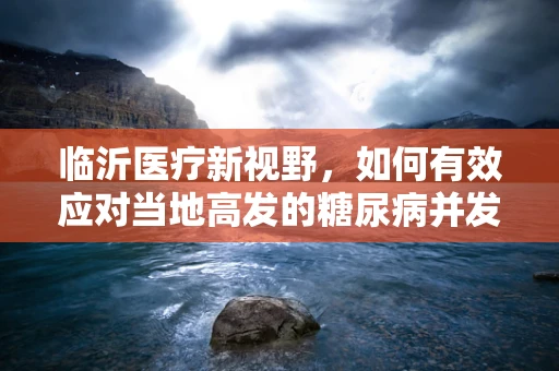 临沂医疗新视野，如何有效应对当地高发的糖尿病并发症？