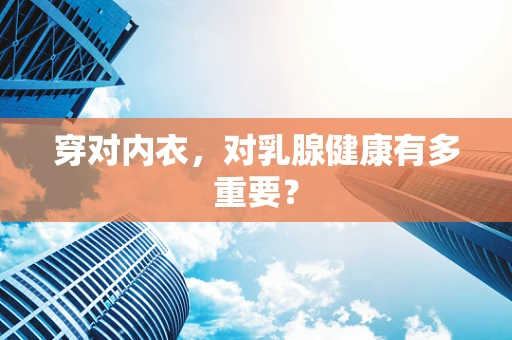穿对内衣，对乳腺健康有多重要？