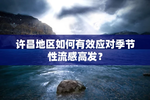 许昌地区如何有效应对季节性流感高发？