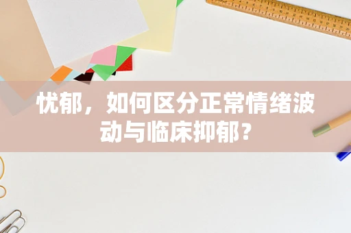 忧郁，如何区分正常情绪波动与临床抑郁？