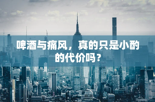 啤酒与痛风，真的只是小酌的代价吗？