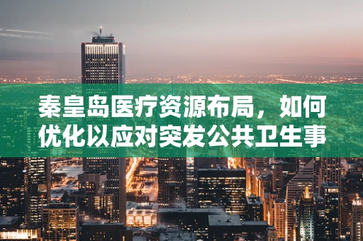 秦皇岛医疗资源布局，如何优化以应对突发公共卫生事件？