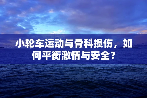 小轮车运动与骨科损伤，如何平衡激情与安全？