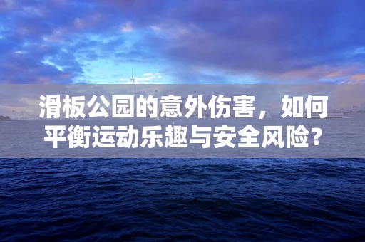 滑板公园的意外伤害，如何平衡运动乐趣与安全风险？