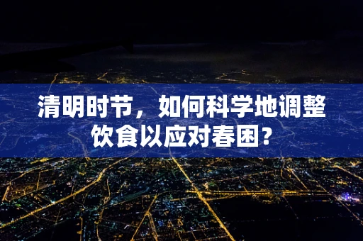 清明时节，如何科学地调整饮食以应对春困？