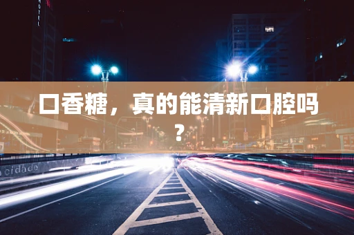 口香糖，真的能清新口腔吗？