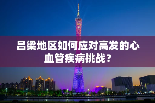 吕梁地区如何应对高发的心血管疾病挑战？