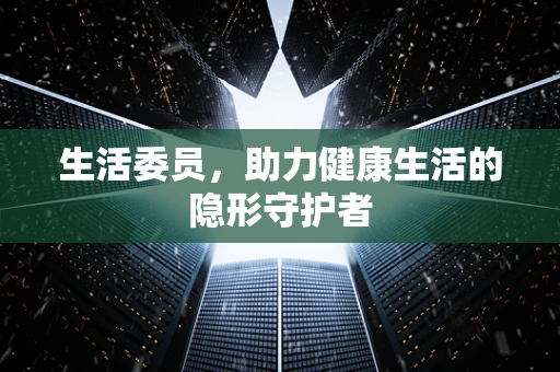 生活委员，助力健康生活的隐形守护者