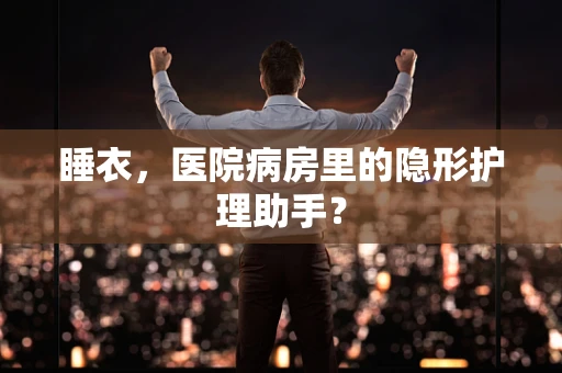 睡衣，医院病房里的隐形护理助手？