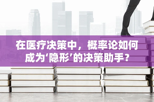 在医疗决策中，概率论如何成为‘隐形’的决策助手？