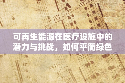 可再生能源在医疗设施中的潜力与挑战，如何平衡绿色能源与医疗设备供电需求？