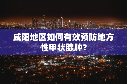 咸阳地区如何有效预防地方性甲状腺肿？