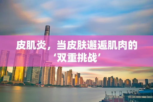 皮肌炎，当皮肤邂逅肌肉的‘双重挑战’