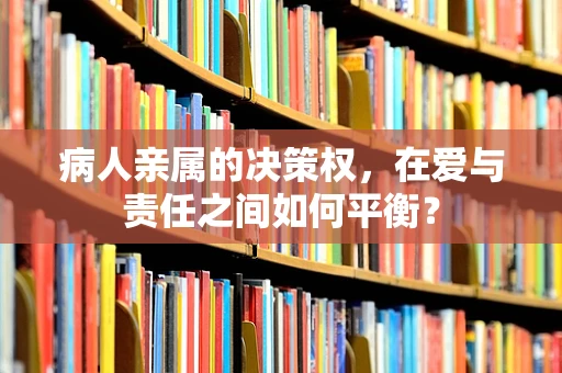 病人亲属的决策权，在爱与责任之间如何平衡？