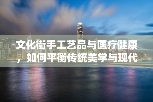 文化街手工艺品与医疗健康，如何平衡传统美学与现代医疗？