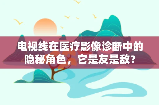 电视线在医疗影像诊断中的隐秘角色，它是友是敌？
