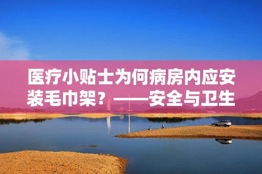 医疗小贴士为何病房内应安装毛巾架？——安全与卫生的双重考量