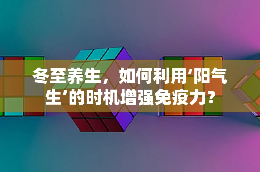 冬至养生，如何利用‘阳气生’的时机增强免疫力？