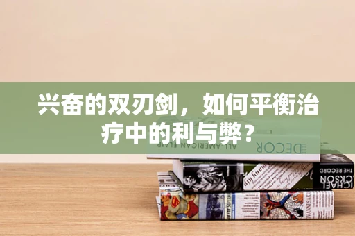兴奋的双刃剑，如何平衡治疗中的利与弊？