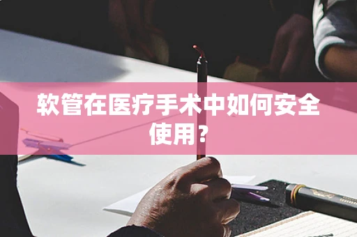 软管在医疗手术中如何安全使用？