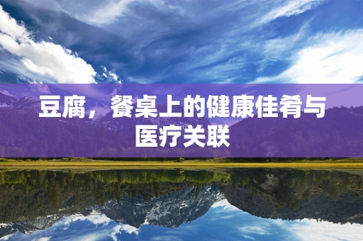 豆腐，餐桌上的健康佳肴与医疗关联