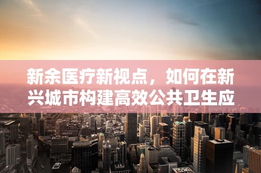新余医疗新视点，如何在新兴城市构建高效公共卫生应急体系？