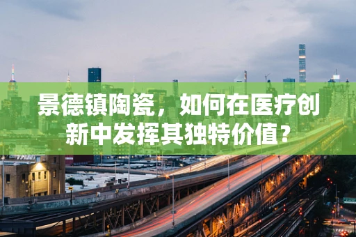 景德镇陶瓷，如何在医疗创新中发挥其独特价值？