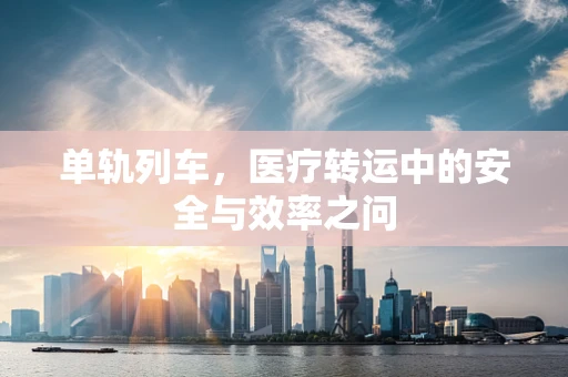 单轨列车，医疗转运中的安全与效率之问