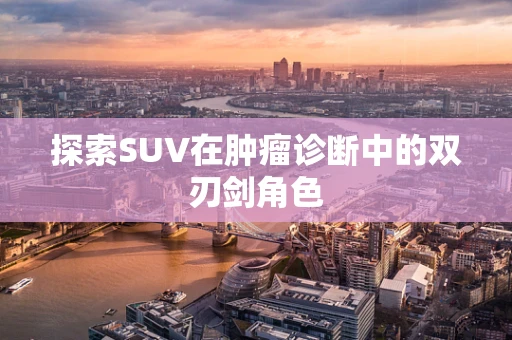 探索SUV在肿瘤诊断中的双刃剑角色