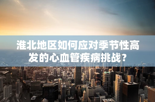 淮北地区如何应对季节性高发的心血管疾病挑战？