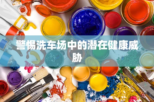 警惕洗车场中的潜在健康威胁