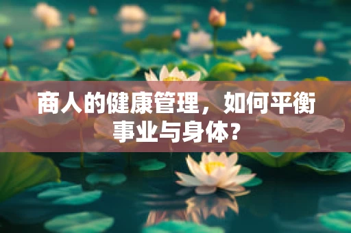 商人的健康管理，如何平衡事业与身体？
