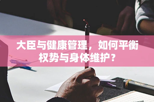 大臣与健康管理，如何平衡权势与身体维护？
