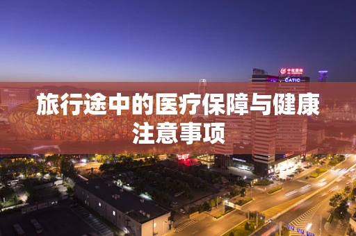 旅行途中的医疗保障与健康注意事项