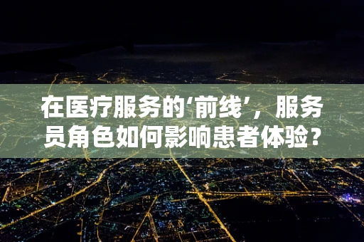 在医疗服务的‘前线’，服务员角色如何影响患者体验？