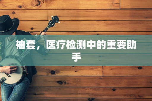 袖套，医疗检测中的重要助手