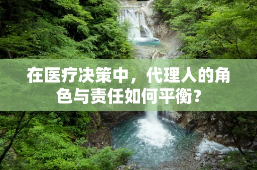 在医疗决策中，代理人的角色与责任如何平衡？