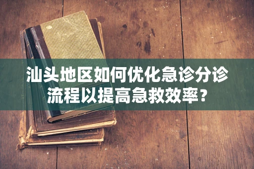 汕头地区如何优化急诊分诊流程以提高急救效率？