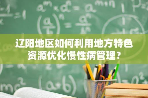 辽阳地区如何利用地方特色资源优化慢性病管理？
