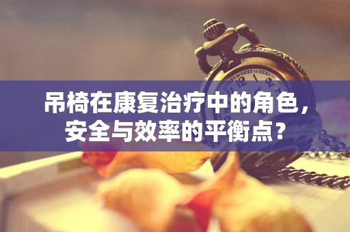 吊椅在康复治疗中的角色，安全与效率的平衡点？