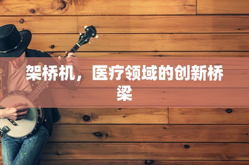 架桥机，医疗领域的创新桥梁