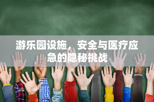 游乐园设施，安全与医疗应急的隐秘挑战