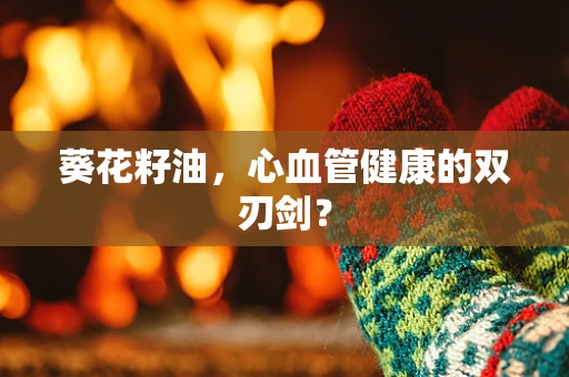 葵花籽油，心血管健康的双刃剑？