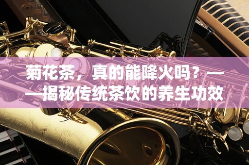 菊花茶，真的能降火吗？——揭秘传统茶饮的养生功效