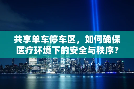 共享单车停车区，如何确保医疗环境下的安全与秩序？