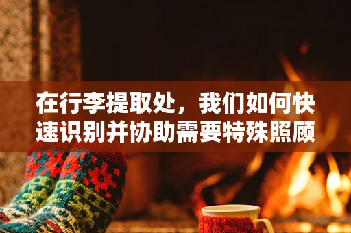 在行李提取处，我们如何快速识别并协助需要特殊照顾的病人？