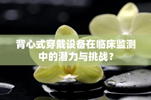 背心式穿戴设备在临床监测中的潜力与挑战？