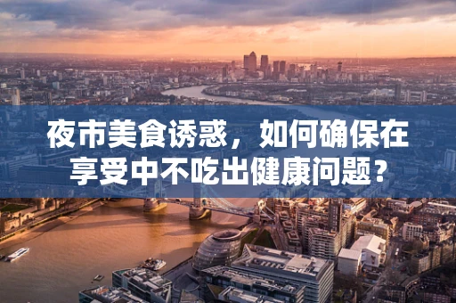 夜市美食诱惑，如何确保在享受中不吃出健康问题？