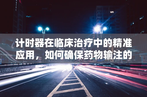 计时器在临床治疗中的精准应用，如何确保药物输注的时效性？
