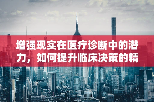 增强现实在医疗诊断中的潜力，如何提升临床决策的精准度？